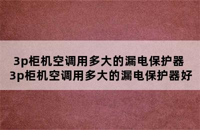 3p柜机空调用多大的漏电保护器 3p柜机空调用多大的漏电保护器好